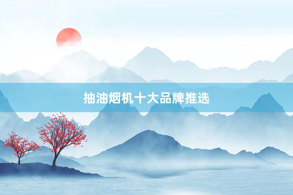 抽油烟机十大品牌推选