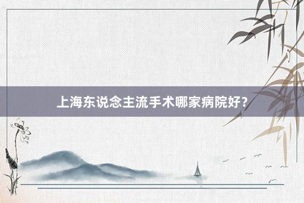 上海东说念主流手术哪家病院好？